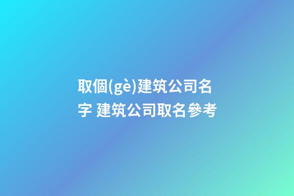 取個(gè)建筑公司名字 建筑公司取名參考-第1張-公司起名-玄機(jī)派
